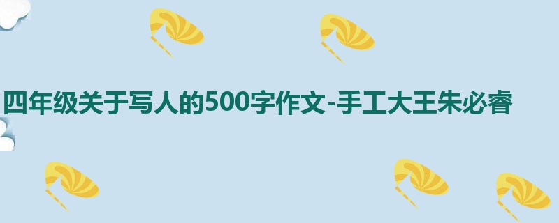 四年级关于写人的500字作文-手工大王朱必睿
