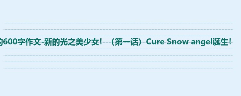 四年级关于想象的600字作文-新的光之美少女!(第一话)Cure Snow angel诞生!