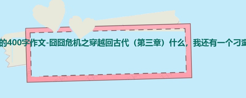 四年级关于想象的400字作文-囧囧危机之穿越回古代(第三章)什么,我还有一个刁蛮的姐姐!?