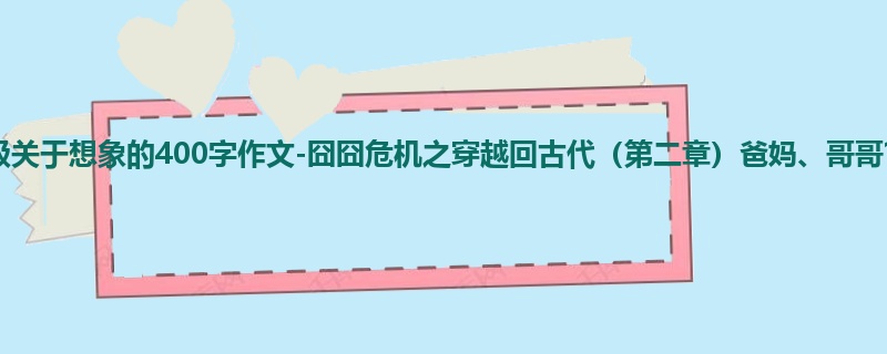 四年级关于想象的400字作文-囧囧危机之穿越回古代(第二章)爸妈、哥哥?