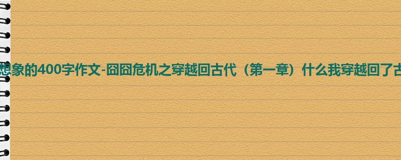 四年级关于想象的400字作文-囧囧危机之穿越回古代(第一章)什么我穿越回了古代!?