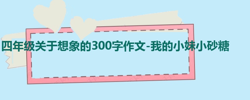 四年级关于想象的300字作文-我的小妹小砂糖