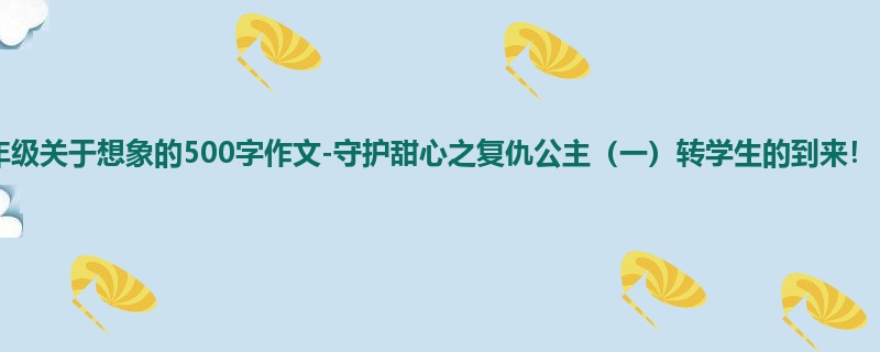 四年级关于想象的500字作文-守护甜心之复仇公主(一)转学生的到来!