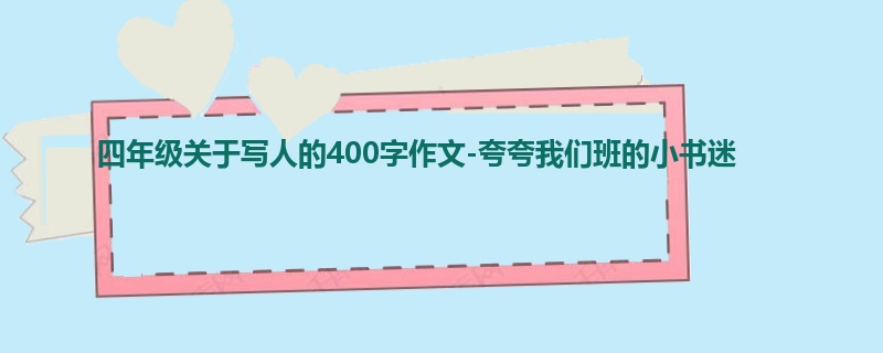 四年级关于写人的400字作文-夸夸我们班的小书迷