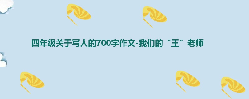 四年级关于写人的700字作文-我们的“王”老师