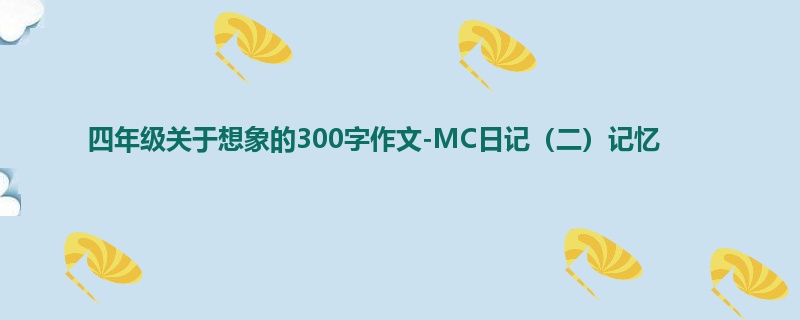 四年级关于想象的300字作文-MC日记(二)记忆