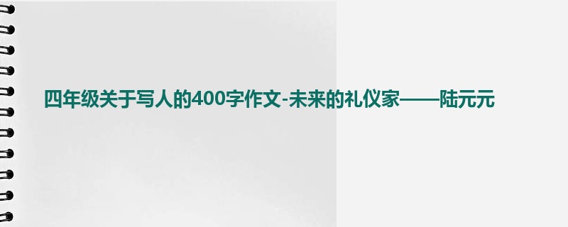 四年级关于写人的400字作文-未来的礼仪家——陆元元