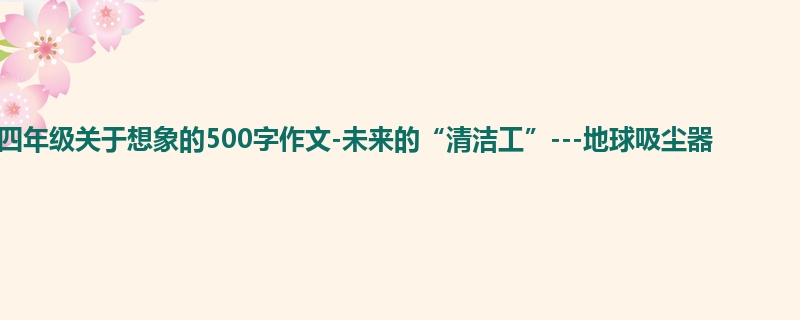 四年级关于想象的500字作文-未来的“清洁工”---地球吸尘器