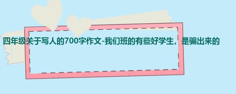 四年级关于写人的700字作文-我们班的有些好学生,是骗出来的