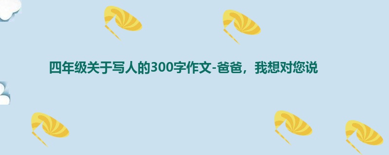 四年级关于写人的300字作文-爸爸,我想对您说