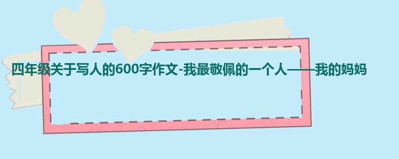 四年级关于写人的600字作文-我最敬佩的一个人——我的妈妈