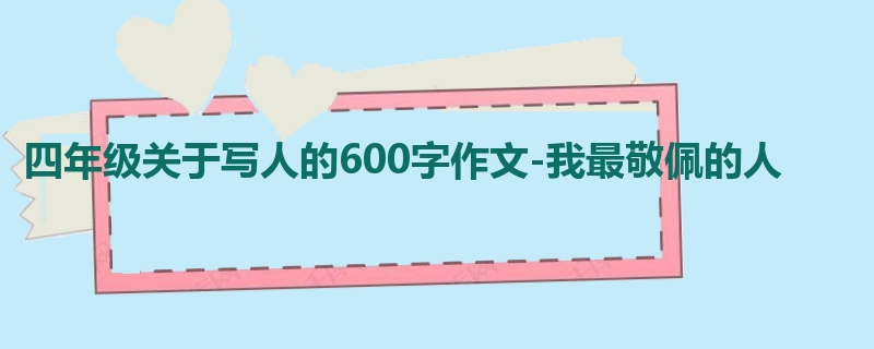 四年级关于写人的600字作文-我最敬佩的人
