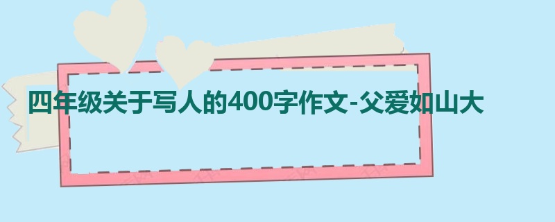 四年级关于写人的400字作文-父爱如山大