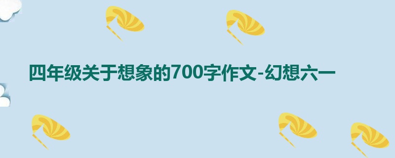 四年级关于想象的700字作文-幻想六一