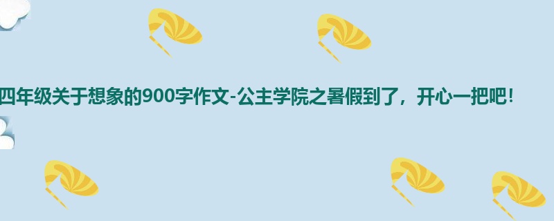 四年级关于想象的900字作文-公主学院之暑假到了，开心一把吧！