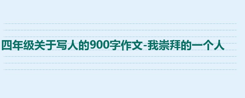 四年级关于写人的900字作文-我崇拜的一个人