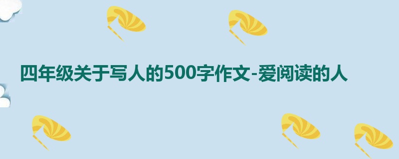 四年级关于写人的500字作文-爱阅读的人