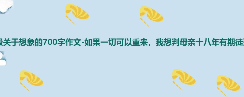 四年级关于想象的700字作文-如果一切可以重来,我想判母亲十八年有期徒刑