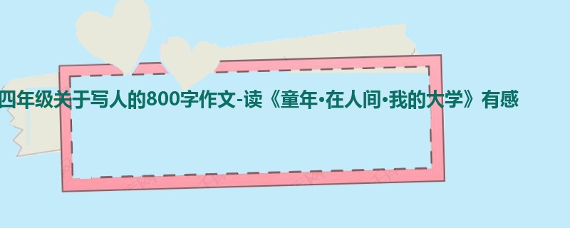 四年级关于写人的800字作文-读《童年·在人间·我的大学》有感