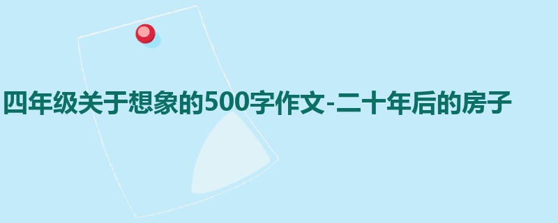 四年级关于想象的500字作文-二十年后的房子