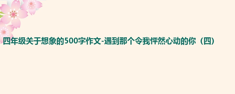 四年级关于想象的500字作文-遇到那个令我怦然心动的你（四）
