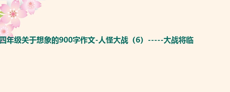 四年级关于想象的900字作文-人怪大战(6)-----大战将临