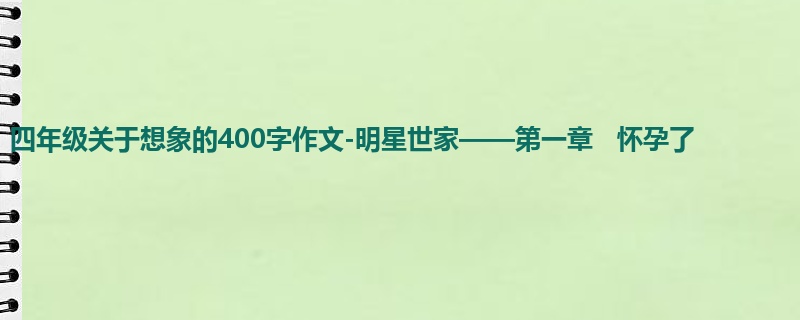 四年级关于想象的400字作文-明星世家——第一章 怀孕了