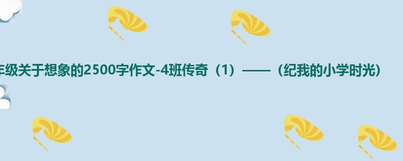 四年级关于想象的2500字作文-4班传奇(1)——(纪我的小学时光)