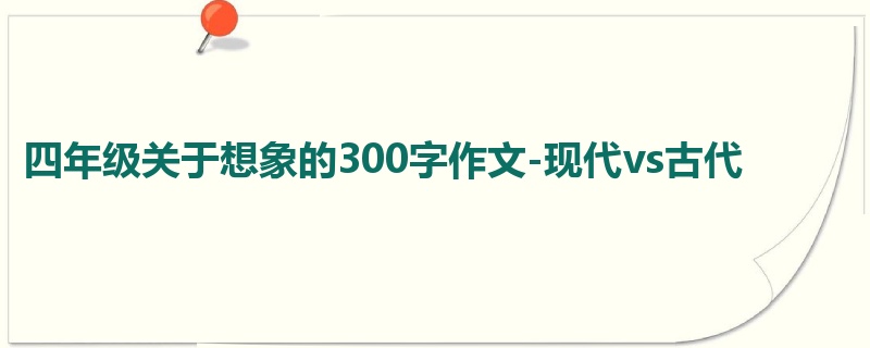 四年级关于想象的300字作文-现代vs古代