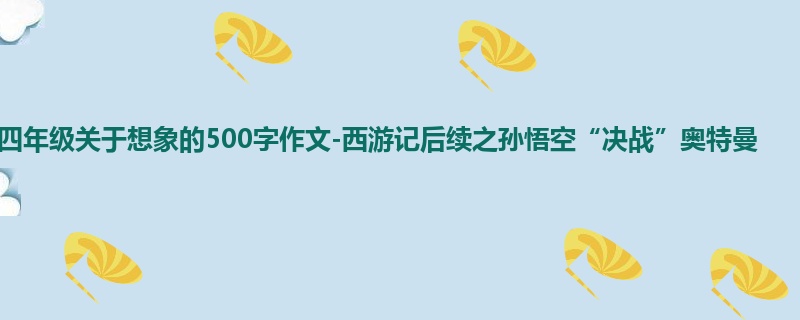 四年级关于想象的500字作文-西游记后续之孙悟空“决战”奥特曼