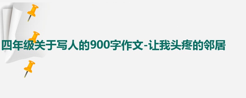 四年级关于写人的900字作文-让我头疼的邻居