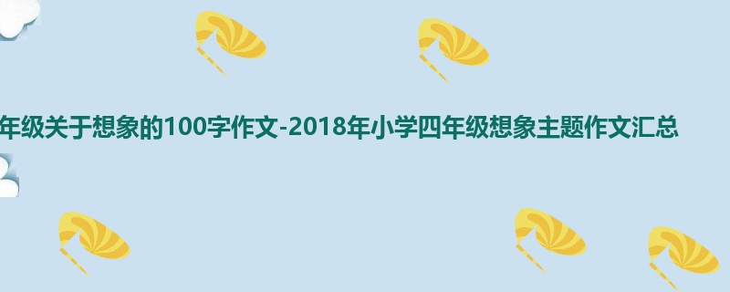 四年级关于想象的100字作文-2018年小学四年级想象主题作文汇总