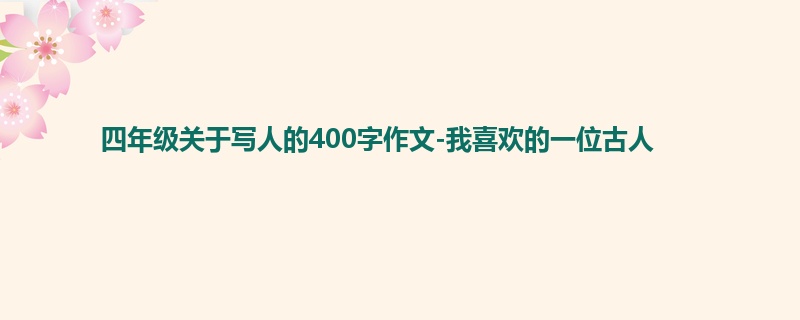 四年级关于写人的400字作文-我喜欢的一位古人