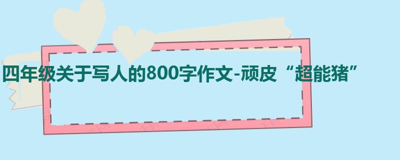 四年级关于写人的800字作文-顽皮“超能猪”