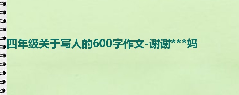 四年级关于写人的600字作文-谢谢***妈