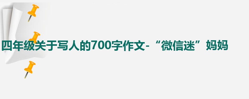 四年级关于写人的700字作文-“微信迷”妈妈