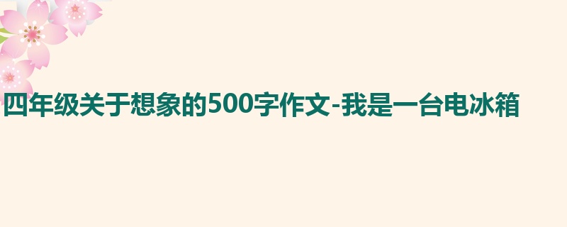 四年级关于想象的500字作文-我是一台电冰箱