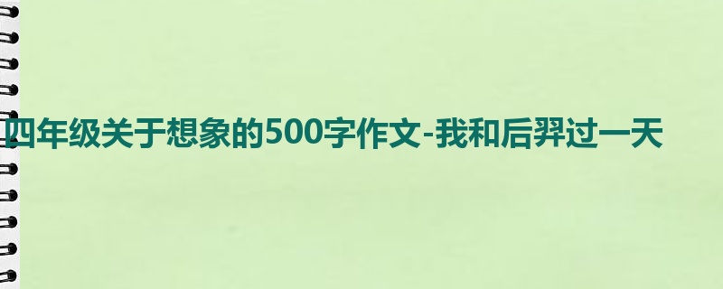 四年级关于想象的500字作文-我和后羿过一天