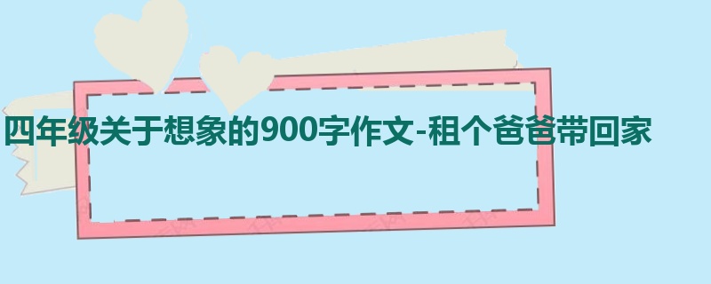 四年级关于想象的900字作文-租个爸爸带回家