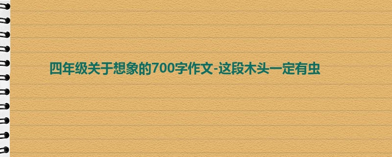 四年级关于想象的700字作文-这段木头一定有虫