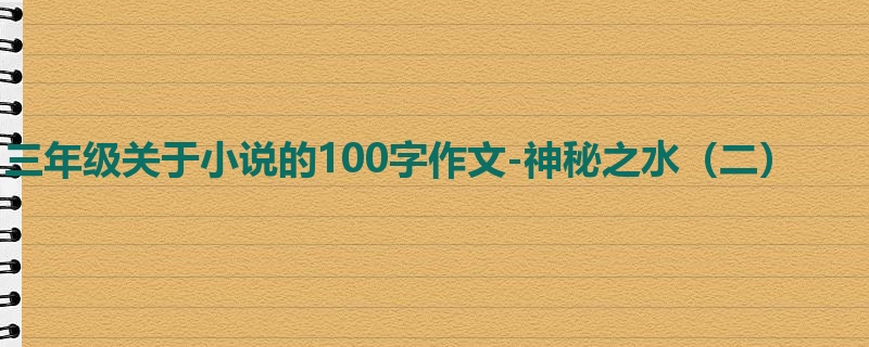 三年级关于小说的100字作文-神秘之水（二）