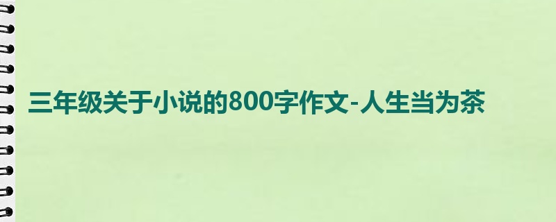三年级关于小说的800字作文-人生当为茶