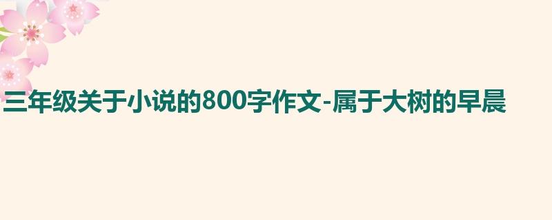 三年级关于小说的800字作文-属于大树的早晨