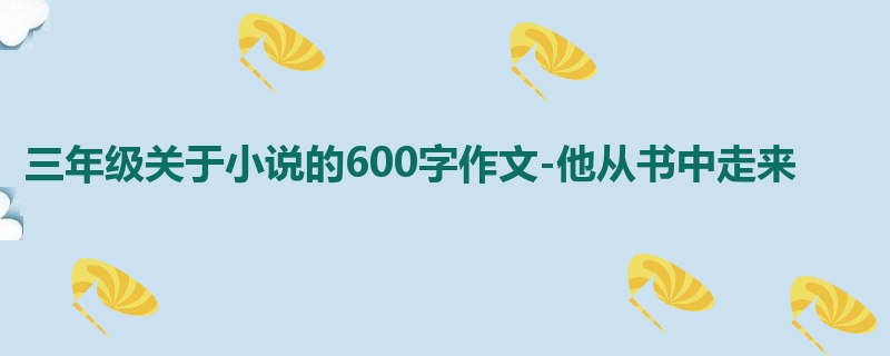三年级关于小说的600字作文-他从书中走来