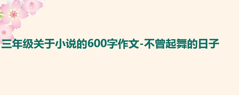 三年级关于小说的600字作文-不曾起舞的日子