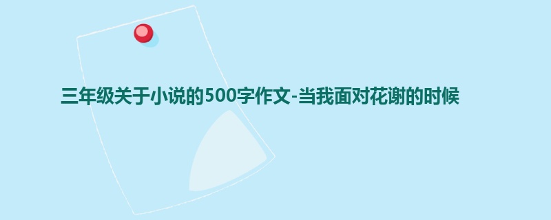 三年级关于小说的500字作文-当我面对花谢的时候