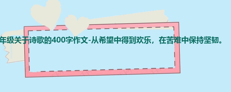 三年级关于诗歌的400字作文-从希望中得到欢乐,在苦难中保持坚韧。