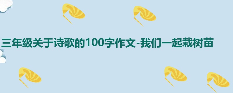 三年级关于诗歌的100字作文-我们一起栽树苗