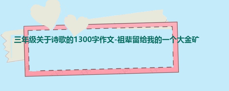 三年级关于诗歌的1300字作文-祖辈留给我的一个大金矿