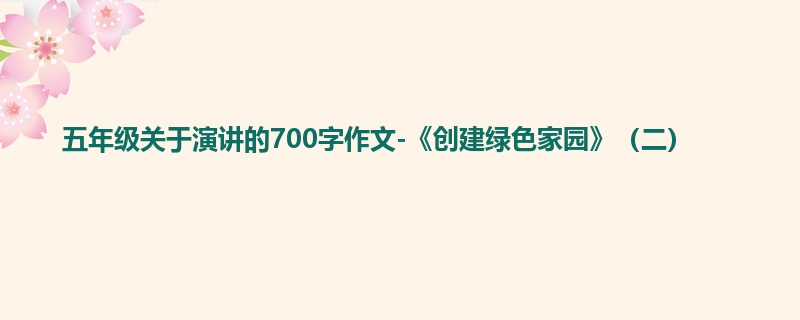 五年级关于演讲的700字作文-《创建绿色家园》(二)